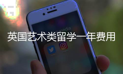 英国艺术类留学一年费用大概多少?