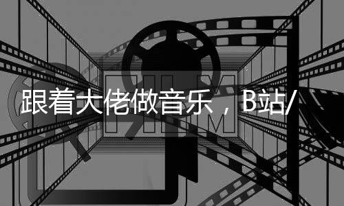 跟着大佬做音乐,B站/网易云音乐cool guy上线!